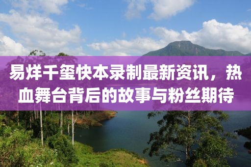 易烊千玺快本录制最新资讯，热血舞台背后的故事与粉丝期待