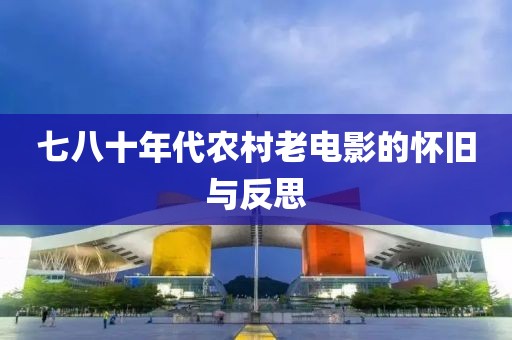 七八十年代农村老电影的怀旧与反思