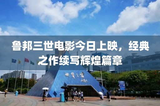 鲁邦三世电影今日上映，经典之作续写辉煌篇章