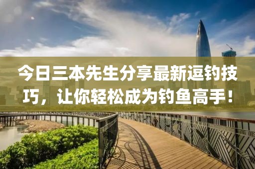 今日三本先生分享最新逗钓技巧，让你轻松成为钓鱼高手！