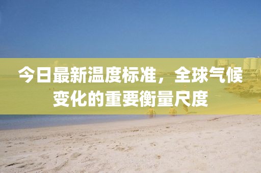 今日最新温度标准，全球气候变化的重要衡量尺度