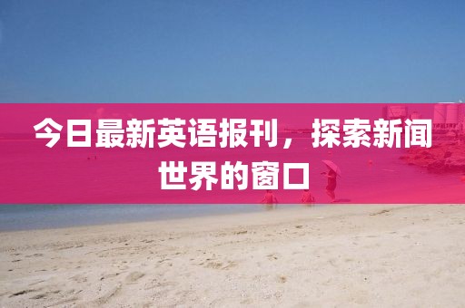 今日最新英语报刊，探索新闻世界的窗口