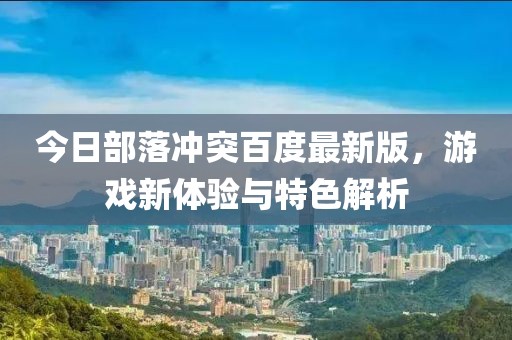 今日部落冲突百度最新版，游戏新体验与特色解析