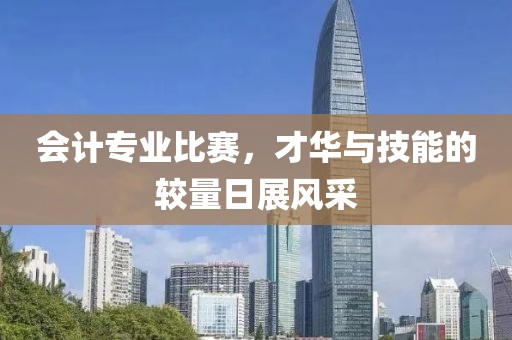 会计专业比赛，才华与技能的较量日展风采