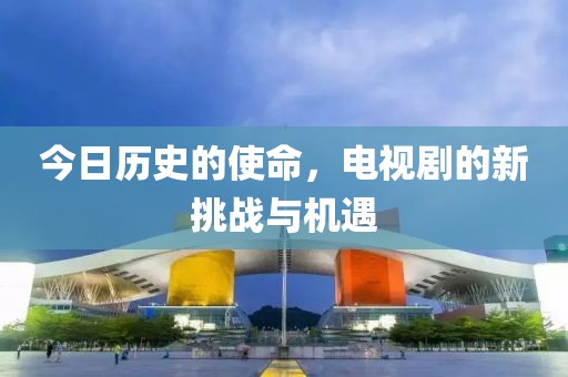 今日历史的使命，电视剧的新挑战与机遇