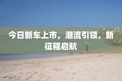 今日新车上市，潮流引领，新征程启航