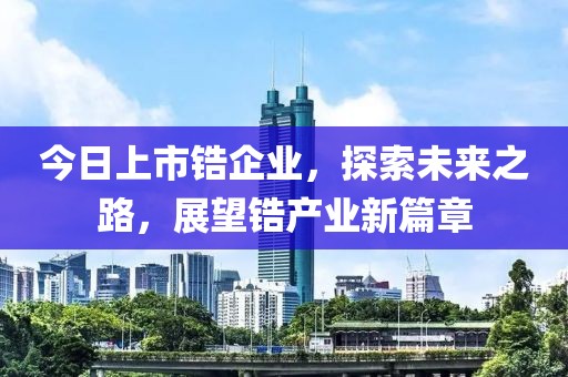 今日上市锆企业，探索未来之路，展望锆产业新篇章