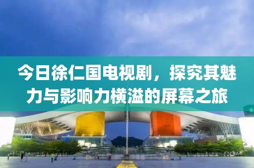 今日徐仁国电视剧，探究其魅力与影响力横溢的屏幕之旅