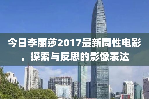 今日李丽莎2017最新同性电影，探索与反思的影像表达