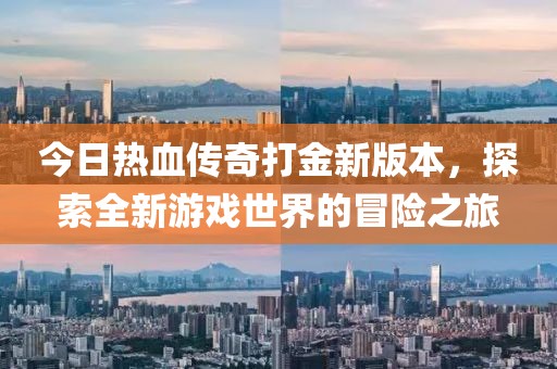 今日热血传奇打金新版本，探索全新游戏世界的冒险之旅