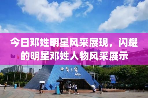 今日邓姓明星风采展现，闪耀的明星邓姓人物风采展示