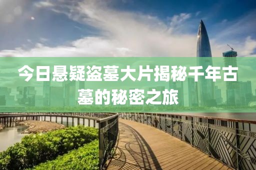 今日悬疑盗墓大片揭秘千年古墓的秘密之旅