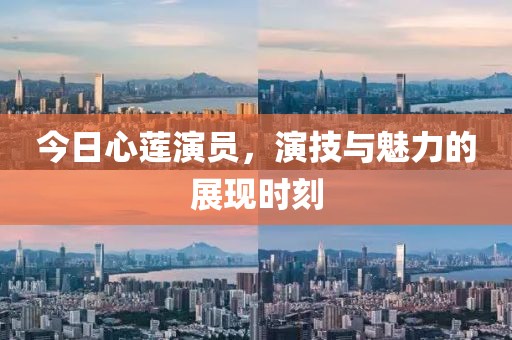 今日心莲演员，演技与魅力的展现时刻