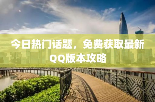 今日热门话题，免费获取最新QQ版本攻略