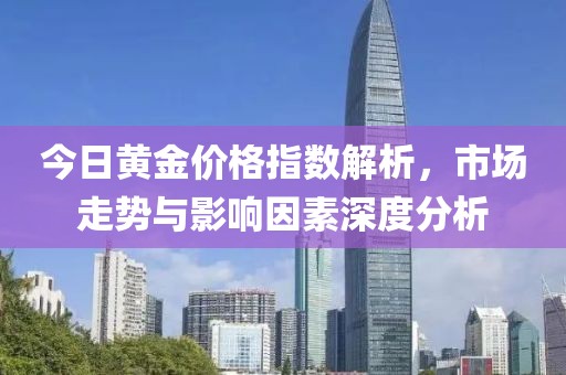 今日黄金价格指数解析，市场走势与影响因素深度分析