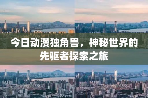 今日动漫独角兽，神秘世界的先驱者探索之旅