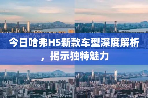 今日哈弗H5新款车型深度解析，揭示独特魅力