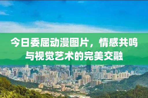 今日委屈动漫图片，情感共鸣与视觉艺术的完美交融