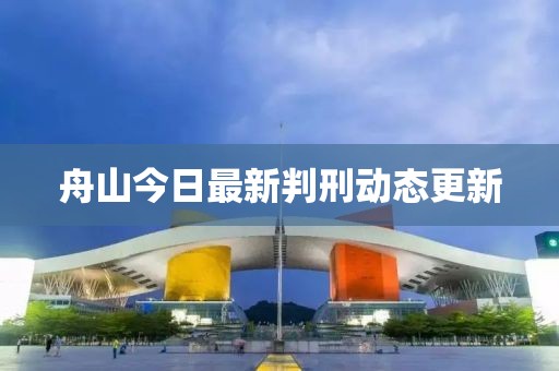 舟山今日最新判刑动态更新