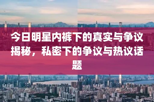 今日明星内裤下的真实与争议揭秘，私密下的争议与热议话题