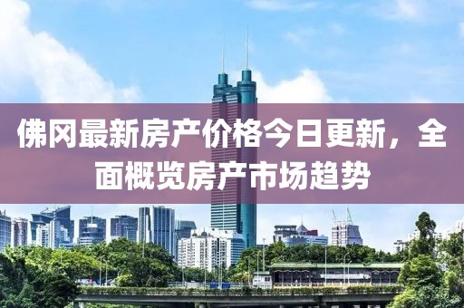 佛冈最新房产价格今日更新，全面概览房产市场趋势