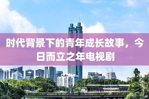 时代背景下的青年成长故事，今日而立之年电视剧