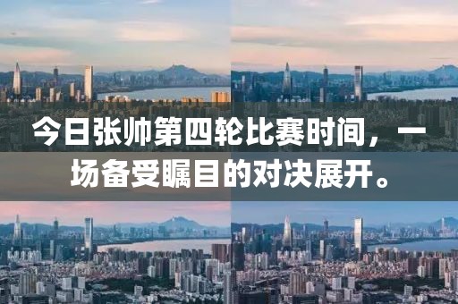 今日张帅第四轮比赛时间，一场备受瞩目的对决展开。