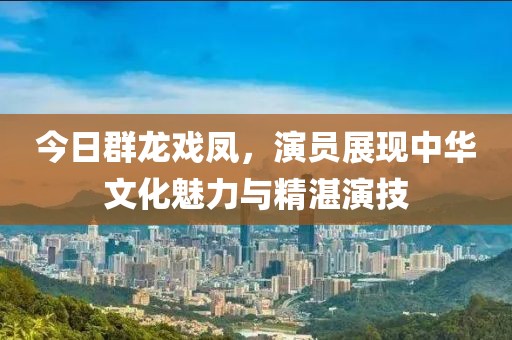 今日群龙戏凤，演员展现中华文化魅力与精湛演技