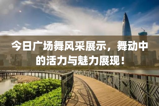 今日广场舞风采展示，舞动中的活力与魅力展现！