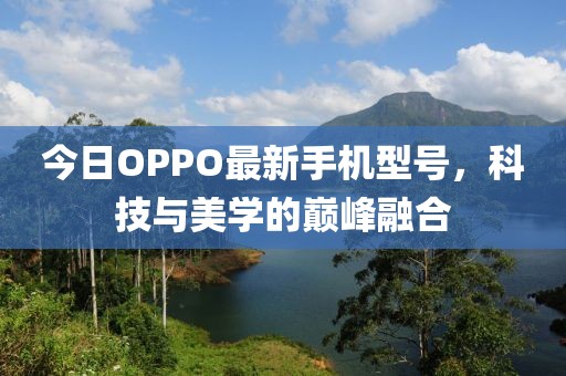 今日OPPO最新手机型号，科技与美学的巅峰融合