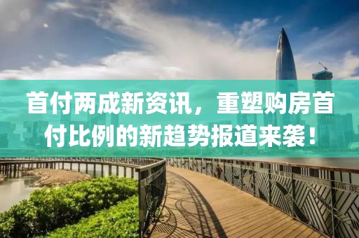 首付两成新资讯，重塑购房首付比例的新趋势报道来袭！