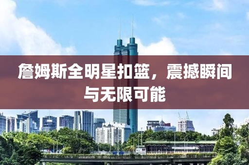 詹姆斯全明星扣篮，震撼瞬间与无限可能