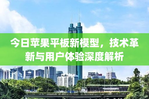 今日苹果平板新模型，技术革新与用户体验深度解析
