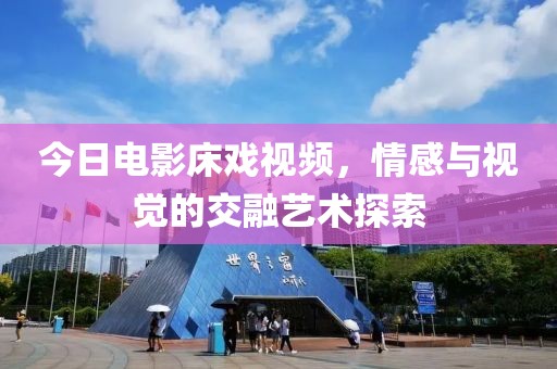 今日电影床戏视频，情感与视觉的交融艺术探索
