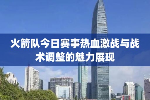 火箭队今日赛事热血激战与战术调整的魅力展现