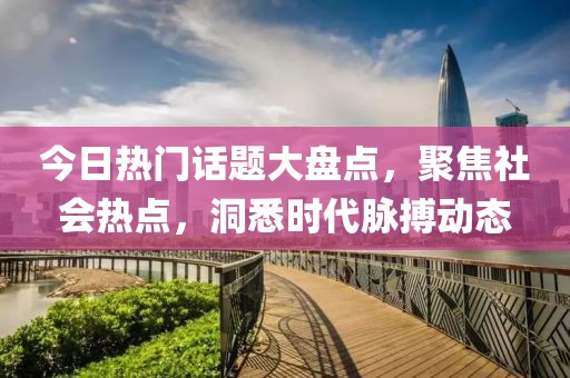 今日热门话题大盘点，聚焦社会热点，洞悉时代脉搏动态