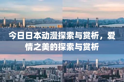 今日日本动漫探索与赏析，爱情之美的探索与赏析