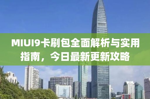 MIUI9卡刷包全面解析与实用指南，今日最新更新攻略