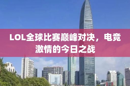 LOL全球比赛巅峰对决，电竞激情的今日之战
