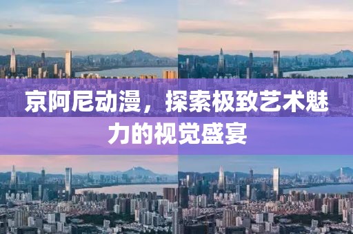 京阿尼动漫，探索极致艺术魅力的视觉盛宴