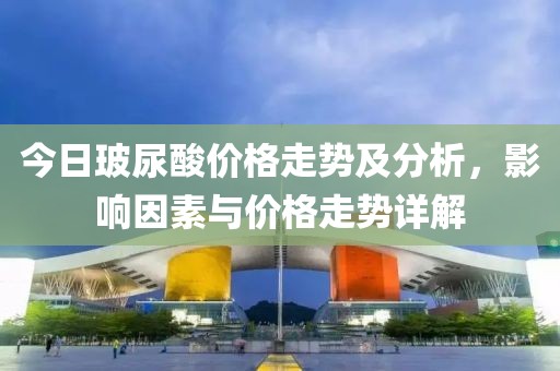 今日玻尿酸价格走势及分析，影响因素与价格走势详解