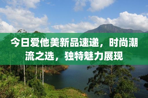 今日爱他美新品速递，时尚潮流之选，独特魅力展现