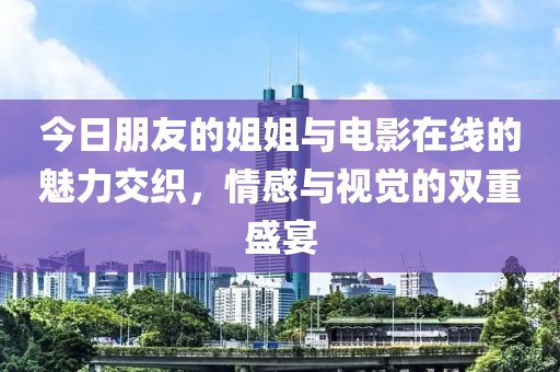 今日朋友的姐姐与电影在线的魅力交织，情感与视觉的双重盛宴