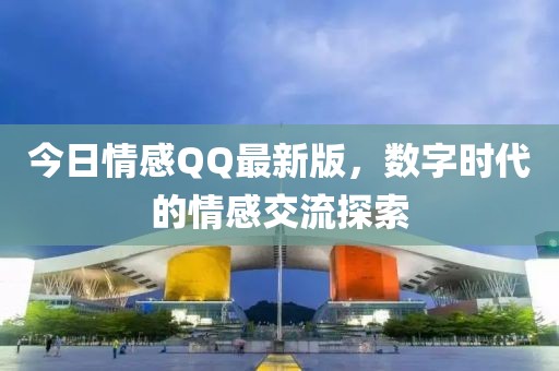 今日情感QQ最新版，数字时代的情感交流探索