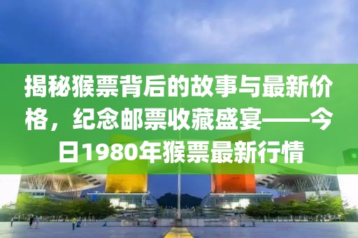揭秘猴票背后的故事与最新价格，纪念邮票收藏盛宴——今日1980年猴票最新行情
