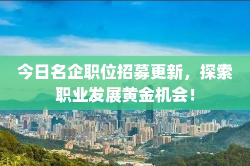今日名企职位招募更新，探索职业发展黄金机会！
