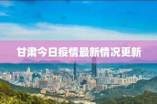 甘肃今日疫情最新情况更新