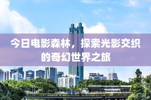 今日电影森林，探索光影交织的奇幻世界之旅