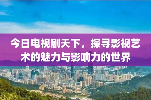 今日电视剧天下，探寻影视艺术的魅力与影响力的世界