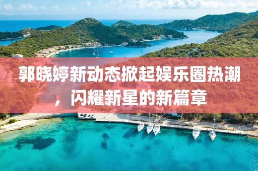 郭晓婷新动态掀起娱乐圈热潮，闪耀新星的新篇章
